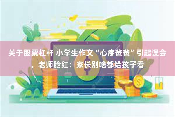 关于股票杠杆 小学生作文“心疼爸爸”引起误会，老师脸红：家长别啥都给孩子看