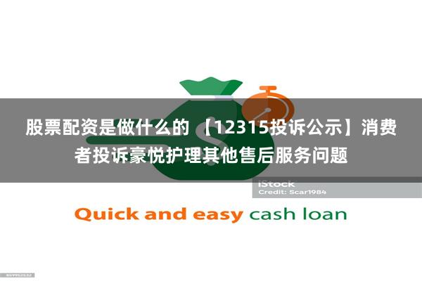 股票配资是做什么的 【12315投诉公示】消费者投诉豪悦护理其他售后服务问题