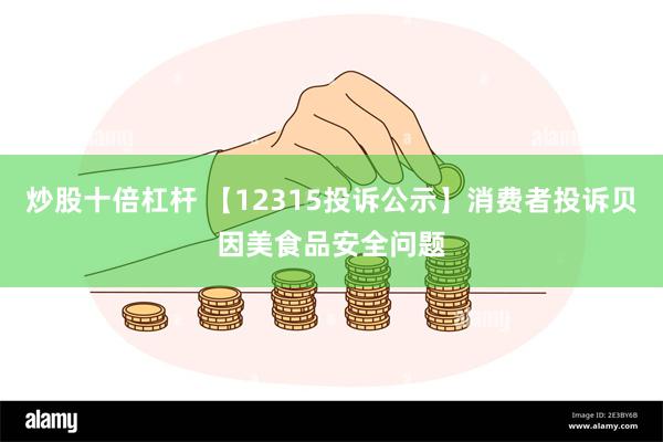 炒股十倍杠杆 【12315投诉公示】消费者投诉贝因美食品安全问题