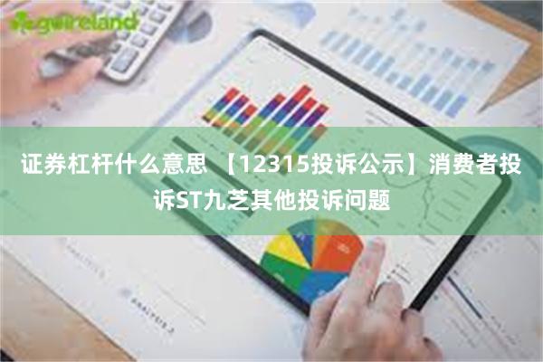 证券杠杆什么意思 【12315投诉公示】消费者投诉ST九芝其他投诉问题