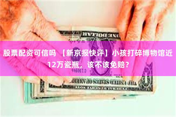 股票配资可信吗 【新京报快评】小孩打碎博物馆近12万瓷瓶，该不该免赔？