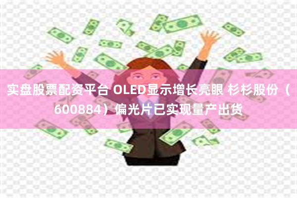 实盘股票配资平台 OLED显示增长亮眼 杉杉股份（600884）偏光片已实现量产出货