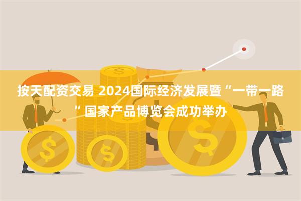 按天配资交易 2024国际经济发展暨“一带一路”国家产品博览会成功举办