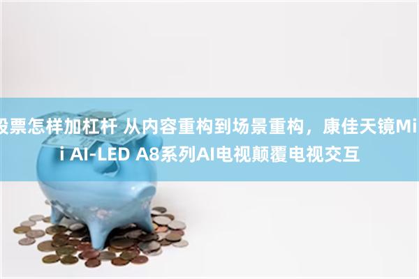 股票怎样加杠杆 从内容重构到场景重构，康佳天镜Mini AI-LED A8系列AI电视颠覆电视交互