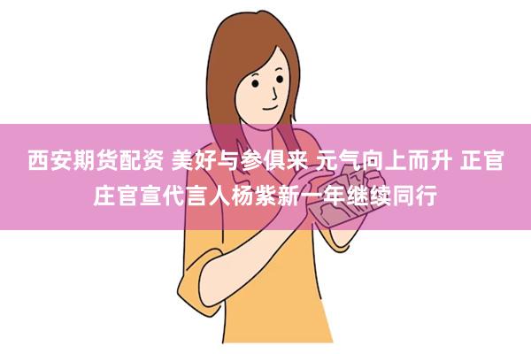 西安期货配资 美好与参俱来 元气向上而升 正官庄官宣代言人杨紫新一年继续同行