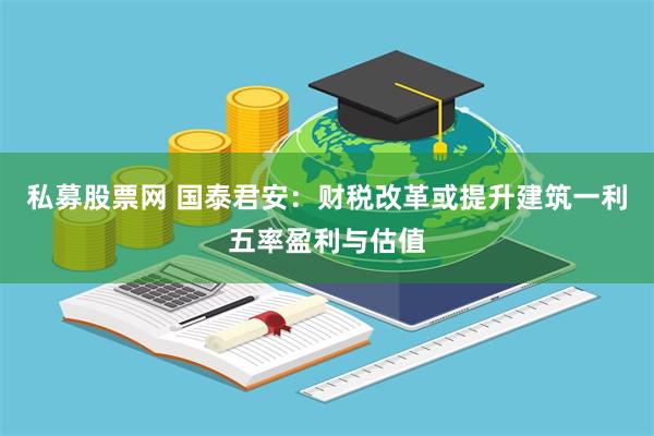 私募股票网 国泰君安：财税改革或提升建筑一利五率盈利与估值
