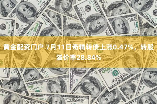黄金配资门户 7月11日奇精转债上涨0.47%，转股溢价率28.84%