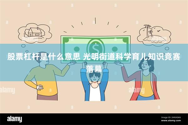 股票杠杆是什么意思 光明街道科学育儿知识竞赛落幕