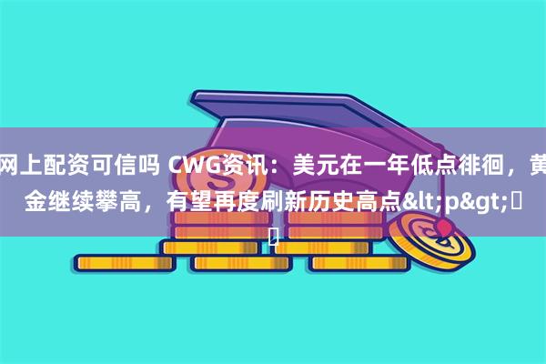网上配资可信吗 CWG资讯：美元在一年低点徘徊，黄金继续攀高，有望再度刷新历史高点<p>​