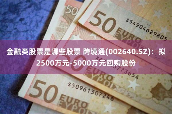 金融类股票是哪些股票 跨境通(002640.SZ)：拟2500万元-5000万元回购股份