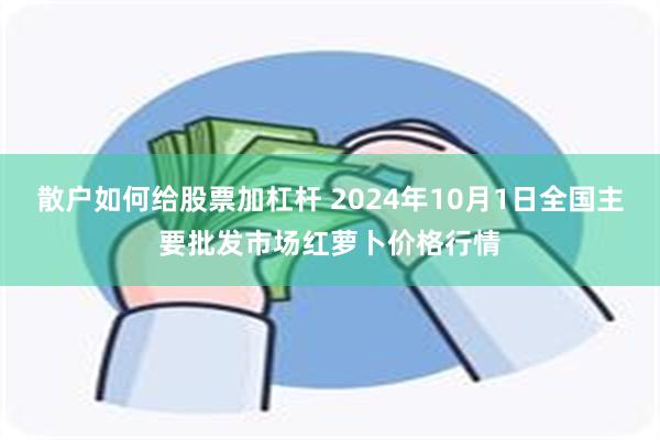 散户如何给股票加杠杆 2024年10月1日全国主要批发市场红萝卜价格行情
