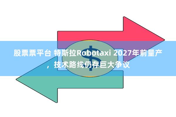 股票票平台 特斯拉Robotaxi 2027年前量产，技术路线仍存巨大争议