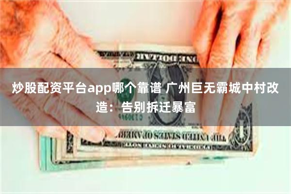 炒股配资平台app哪个靠谱 广州巨无霸城中村改造：告别拆迁暴富
