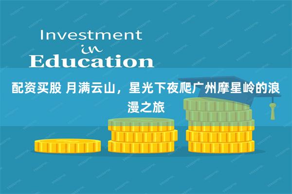 配资买股 月满云山，星光下夜爬广州摩星岭的浪漫之旅