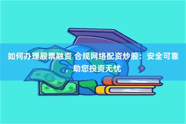 如何办理股票融资 合规网络配资炒股：安全可靠，助您投资无忧