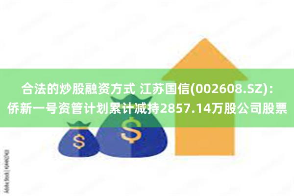 合法的炒股融资方式 江苏国信(002608.SZ)：侨新一号资管计划累计减持2857.14万股公司股票