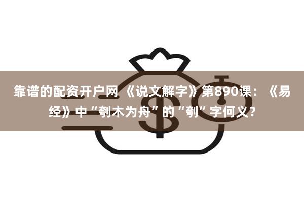 靠谱的配资开户网 《说文解字》第890课：《易经》中“刳木为舟”的“刳”字何义？