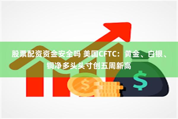 股票配资资金安全吗 美国CFTC：黄金、白银、铜净多头头寸创五周新高