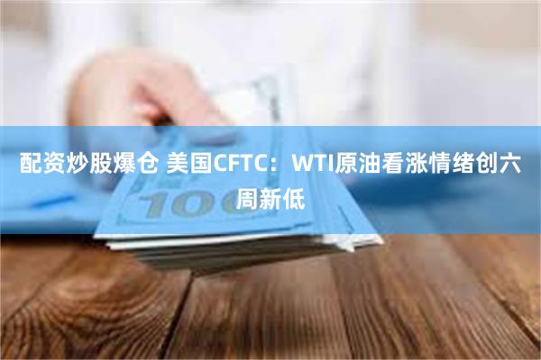 配资炒股爆仓 美国CFTC：WTI原油看涨情绪创六周新低
