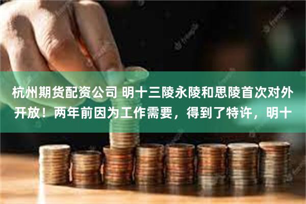 杭州期货配资公司 明十三陵永陵和思陵首次对外开放！两年前因为工作需要，得到了特许，明十