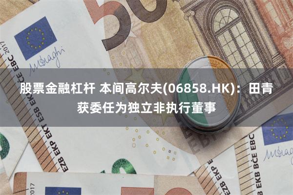 股票金融杠杆 本间高尔夫(06858.HK)：田青获委任为独立非执行董事