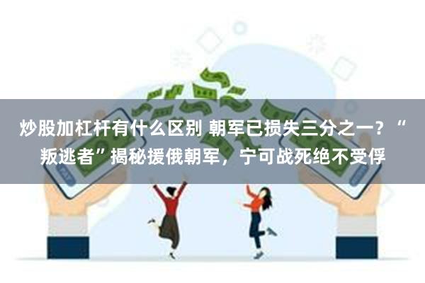 炒股加杠杆有什么区别 朝军已损失三分之一？“叛逃者”揭秘援俄朝军，宁可战死绝不受俘