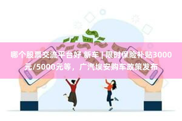 哪个股票交流平台好 新车 | 限时保险补贴3000元/5000元等，广汽埃安购车政策发布
