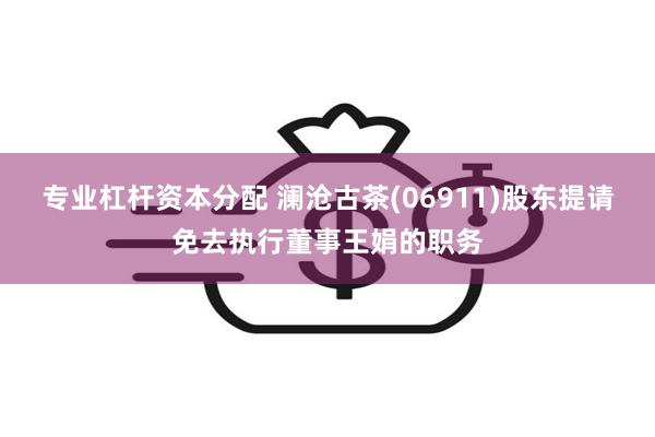 专业杠杆资本分配 澜沧古茶(06911)股东提请免去执行董事王娟的职务