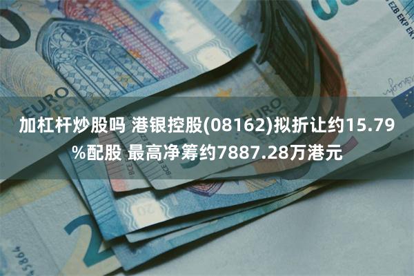 加杠杆炒股吗 港银控股(08162)拟折让约15.79%配股 最高净筹约7887.28万港元