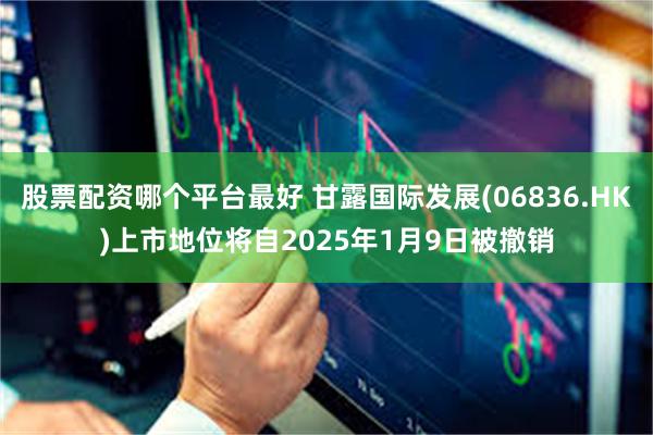 股票配资哪个平台最好 甘露国际发展(06836.HK)上市地位将自2025年1月9日被撤销