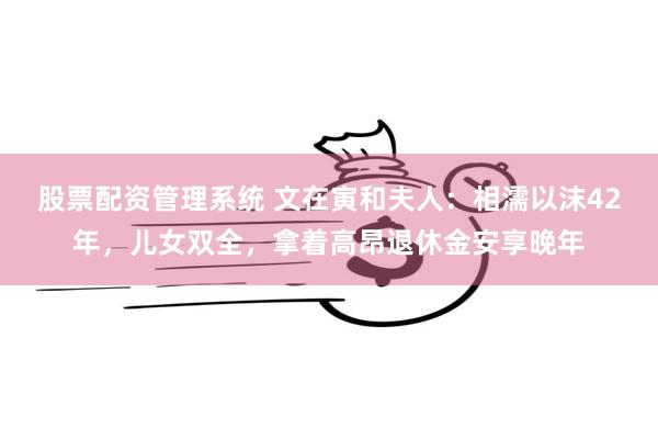 股票配资管理系统 文在寅和夫人：相濡以沫42年，儿女双全，拿着高昂退休金安享晚年