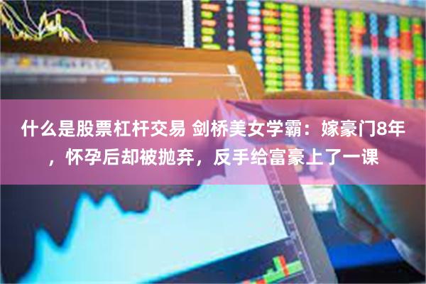 什么是股票杠杆交易 剑桥美女学霸：嫁豪门8年，怀孕后却被抛弃，反手给富豪上了一课