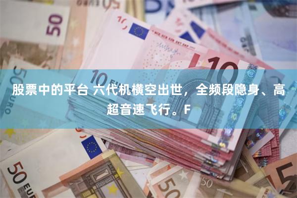 股票中的平台 六代机横空出世，全频段隐身、高超音速飞行。F