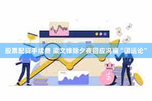 股票配资手续费 梁文锋除夕夜回应冯骥“国运论”