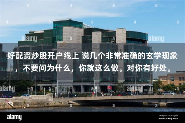 好配资炒股开户线上 说几个非常准确的玄学现象，不要问为什么，你就这么做。对你有好处。
