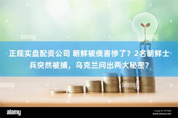 正规实盘配资公司 朝鲜被俄害惨了？2名朝鲜士兵突然被捕，乌克兰问出两大秘密？