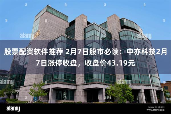 股票配资软件推荐 2月7日股市必读：中亦科技2月7日涨停收盘，收盘价43.19元