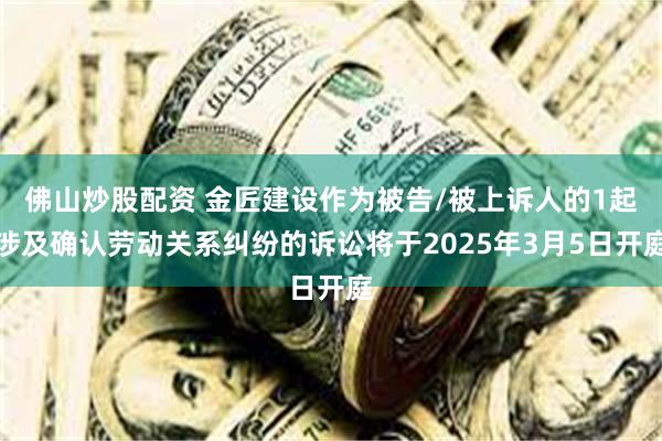 佛山炒股配资 金匠建设作为被告/被上诉人的1起涉及确认劳动关系纠纷的诉讼将于2025年3月5日开庭