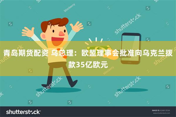 青岛期货配资 乌总理：欧盟理事会批准向乌克兰拨款35亿欧元