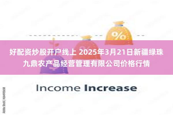 好配资炒股开户线上 2025年3月21日新疆绿珠九鼎农产品经营管理有限公司价格行情