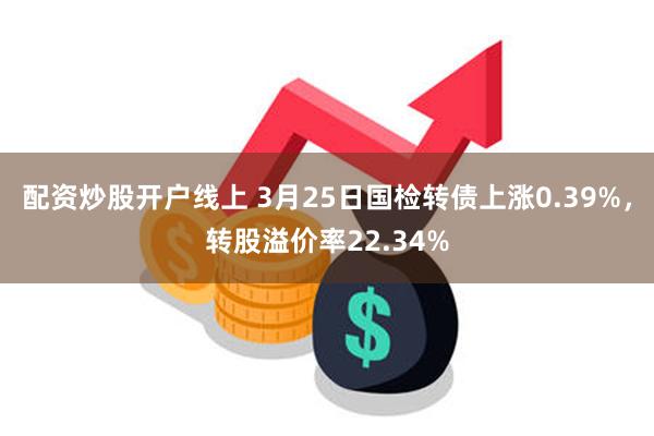 配资炒股开户线上 3月25日国检转债上涨0.39%，转股溢价率22.34%
