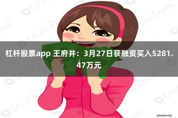 杠杆股票app 王府井：3月27日获融资买入5281.47万元