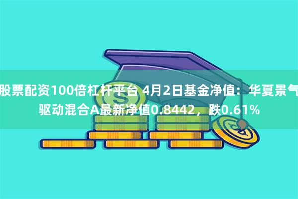股票配资100倍杠杆平台 4月2日基金净值：华夏景气驱动混合A最新净值0.8442，跌0.61%