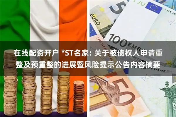 在线配资开户 *ST名家: 关于被债权人申请重整及预重整的进展暨风险提示公告内容摘要