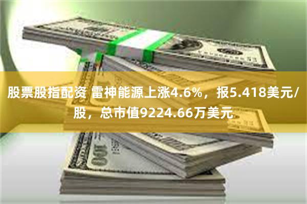 股票股指配资 雷神能源上涨4.6%，报5.418美元/股，总市值9224.66万美元