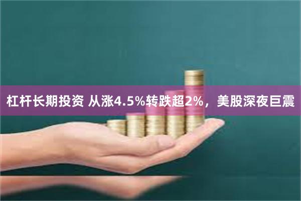 杠杆长期投资 从涨4.5%转跌超2%，美股深夜巨震