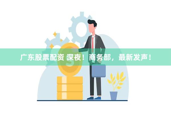 广东股票配资 深夜！商务部，最新发声！