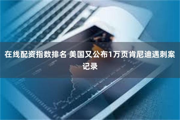 在线配资指数排名 美国又公布1万页肯尼迪遇刺案记录