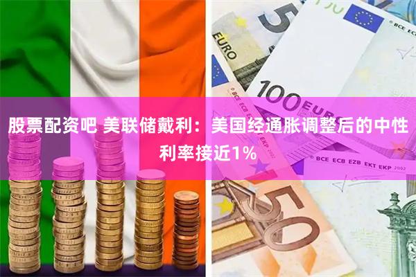 股票配资吧 美联储戴利：美国经通胀调整后的中性利率接近1%