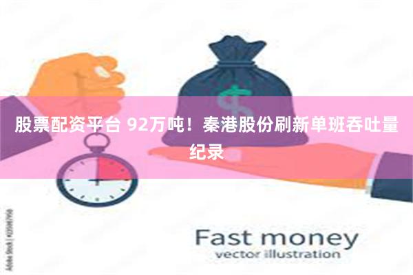 股票配资平台 92万吨！秦港股份刷新单班吞吐量纪录